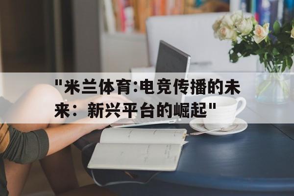 包含"米兰体育:电竞传播的未来：新兴平台的崛起"的词条