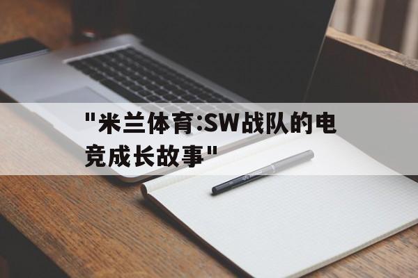 "米兰体育:SW战队的电竞成长故事"的简单介绍