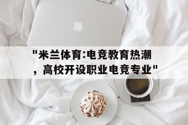 "米兰体育:电竞教育热潮，高校开设职业电竞专业"