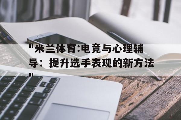 "米兰体育:电竞与心理辅导：提升选手表现的新方法"的简单介绍