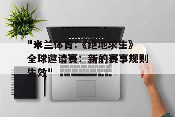"米兰体育:《绝地求生》全球邀请赛：新的赛事规则生效"