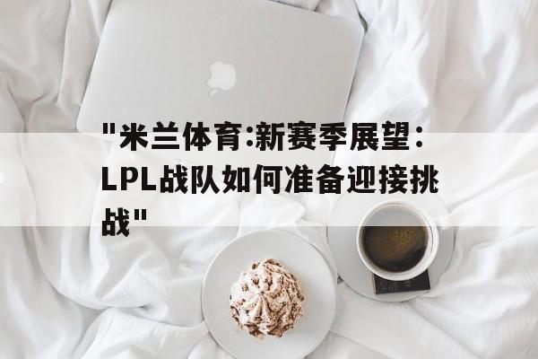 包含"米兰体育:新赛季展望：LPL战队如何准备迎接挑战"的词条