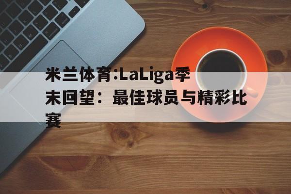 米兰体育:LaLiga季末回望：最佳球员与精彩比赛的简单介绍