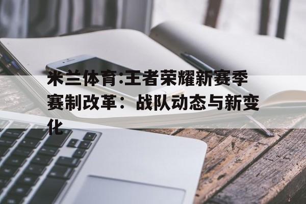 米兰体育:王者荣耀新赛季赛制改革：战队动态与新变化的简单介绍