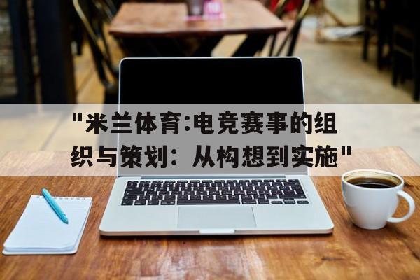 "米兰体育:电竞赛事的组织与策划：从构想到实施"