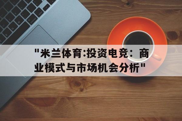 "米兰体育:投资电竞：商业模式与市场机会分析"的简单介绍