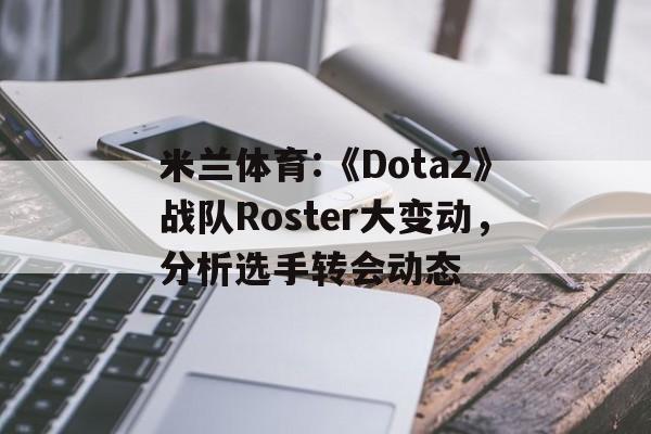 米兰体育:《Dota2》战队Roster大变动，分析选手转会动态
