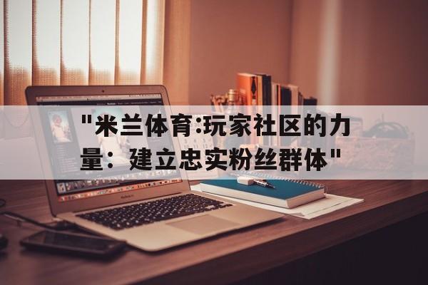 "米兰体育:玩家社区的力量：建立忠实粉丝群体"