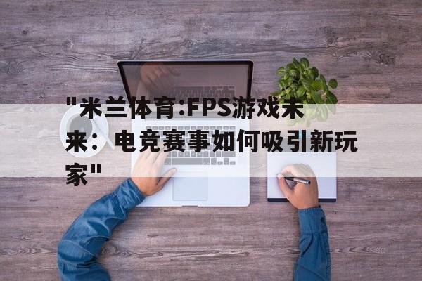 包含"米兰体育:FPS游戏未来：电竞赛事如何吸引新玩家"的词条
