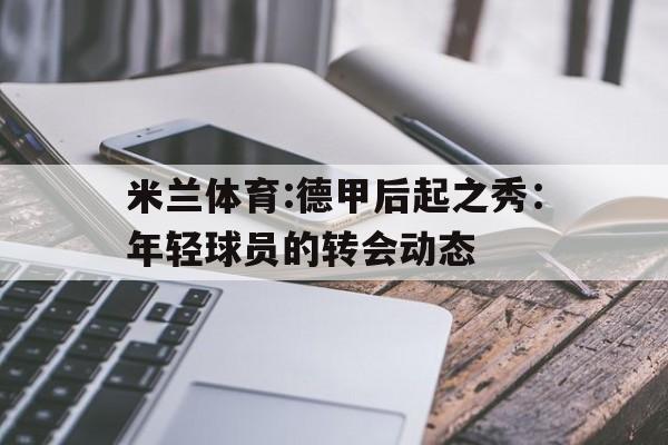 米兰体育:德甲后起之秀：年轻球员的转会动态